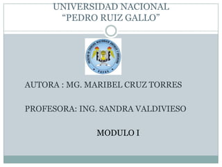 UNIVERSIDAD NACIONAL“PEDRO RUIZ GALLO” AUTORA : MG. MARIBEL CRUZ TORRES PROFESORA: ING. SANDRA VALDIVIESO MODULO I 