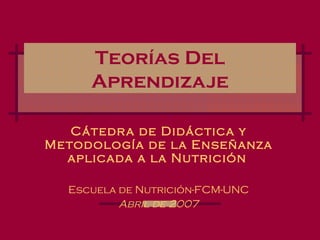 Teorías Del Aprendizaje Cátedra de Didáctica y Metodología de la Enseñanza aplicada a la Nutrición   Escuela de Nutrición-FCM-UNC Abril de 2007 