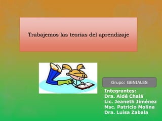 Trabajemos las teorías del aprendizaje Grupo: GENIALES Integrantes:  Dra. Aidé Chalá Lic. Jeaneth Jiménez Msc. Patricio Molina Dra. Luisa Zabala 