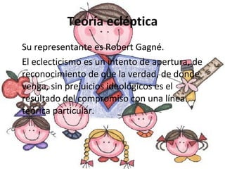 Teoría ecléptica Su representante es Robert Gagné. El eclecticismo es un intento de apertura, de reconocimiento de que la verdad, de donde venga, sin prejuicios ideológicos es el resultado del compromiso con una línea teórica particular. 