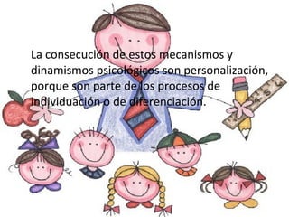 La consecución de estos mecanismos y dinamismos psicológicos son personalización, porque son parte de los procesos de individuación o de diferenciación. 