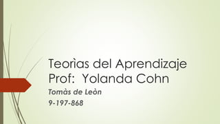 Teorìas del Aprendizaje
Prof: Yolanda Cohn
Tomàs de Leòn
9-197-868
 