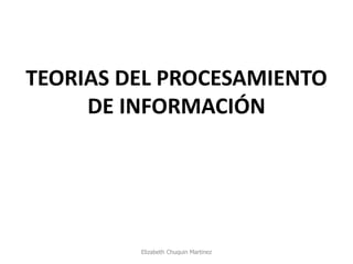 TEORIAS DEL PROCESAMIENTO DE INFORMACIÓN 
Elizabeth Chuquin Martinez  