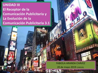 FABIOLA ARANDA CHÁVEZ
20 de mayo 2019 (190520).
UNIDAD III
El Receptor de la
Comunicación Publicitaria y
La Evolución de la
Comunicación Publicitaria 3.1
 