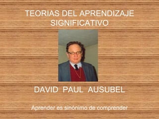 TEORIAS DEL APRENDIZAJE SIGNIFICATIVO DAVID  PAUL  AUSUBEL Aprender es sinónimo de comprender 