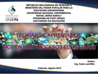 Autora:
Ing. Carla Leal MSc.
Cabimas, Agosto 2015
RÉPUBLICA BOLIVARIANA DE VENEZUELA
MINISTERIO DEL PODER POPULAR PARA LA
EDUCACIÓN UNIVERSITARIA
UNIVERSIDAD NACIONAL EXPERIMENTAL
RAFAEL MARIA BARALT
PROGRAMA DE POST GRADO
DOCTORADO EN EDUCACIÓN
 