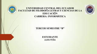 UNIVERSIDAD CENTRAL DEL ECUADOR
FACULTAD DE FILODOFÍA LETRAS Y CIENCIAS DE LA
EDUCACIÓN
CARRERA: INFORMÁTICA
TERCER SEMESTRE “B”
ESTUDIANTE
JUAN PEÑA
 