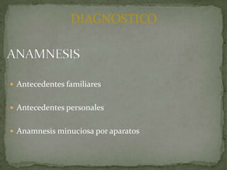 DIAGNOSTICO

 Antecedentes familiares
 Antecedentes personales
 Anamnesis minuciosa por aparatos

 