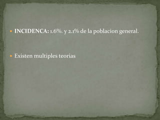  INCIDENCA: 1.6%. y 2.1% de la poblacion general.

 Existen multiples teorias

 