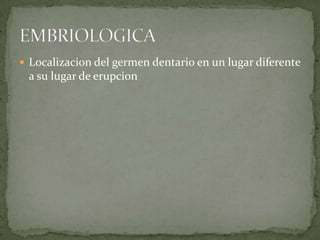  Localizacion del germen dentario en un lugar diferente

a su lugar de erupcion

 