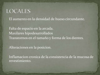 El aumento en la densidad de hueso circundante.
 Falta de espacio en la arcada.
 Maxilares hipodesarrollados
 Transtornos en el tamaño y forma de los dientes.

 Alteraciones en la posicion.
 Inflamacion cronica de la consistencia de la mucosa de

revestimiento.

 
