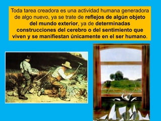 Toda tarea creadora es una actividad humana generadora
  de algo nuevo, ya se trate de reflejos de algún objeto
        del mundo exterior, ya de determinadas
   construcciones del cerebro o del sentimiento que
 viven y se manifiestan únicamente en el ser humano.
 