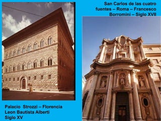 San Carlos de las cuatro
                              fuentes – Roma – Francesco
                                    Borromini – Siglo XVII




Palacio Strozzi – Florencia
Leon Bautista Alberti
Siglo XV
 