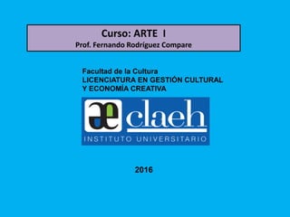 Facultad de la Cultura
LICENCIATURA EN GESTIÓN CULTURAL
Y ECONOMÍA CREATIVA
Curso: ARTE I
Prof. Fernando Rodríguez Compare
2016
 