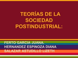 TEORÍAS DE LA
SOCIEDAD
POSTINDUSTRIAL:
FERTO GARCIA JUANA.
HERNANDEZ ESPINOZA DIANA
SALAZAR ASTUDILLO LIZETH
 