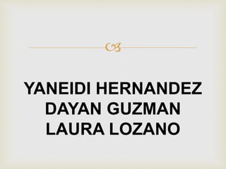 
YANEIDI HERNANDEZ
DAYAN GUZMAN
LAURA LOZANO
 