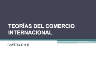 TEORÍAS DEL COMERCIO
INTERNACIONAL

CAPÍTULO # 5
 
