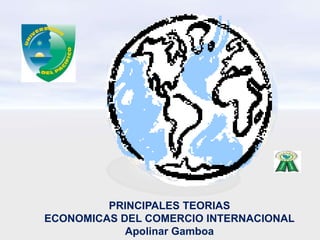 PRINCIPALES TEORIAS
ECONOMICAS DEL COMERCIO INTERNACIONAL
Apolinar Gamboa
 