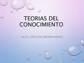 TEORIAS DEL 
CONOCIMIENTO 
M.S.P. GRICELDA MEDINA RAMOS 
 