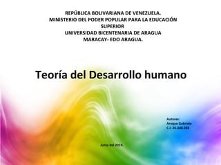 REPÚBLICA BOLIVARIANA DE VENEZUELA.
MINISTERIO DEL PODER POPULAR PARA LA EDUCACIÓN
SUPERIOR
UNIVERSIDAD BICENTENARIA DE ARAGUA
MARACAY- EDO ARAGUA.
Autores:
Araque Gabriela
C.I. 26.448.283
Junio del 2019.
 Teoría del Desarrollo humano
 
