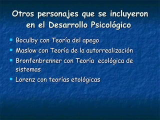 Otros personajes que se incluyeron en el Desarrollo Psicológico   Boculby con Teoría del apego Maslow con Teoría de la autorrealización Bronfenbrenner con Teoría  ecológica de sistemas Lorenz con teorías etológicas  