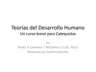 Teorías del Desarrollo Humano
Un curso breve para Catequistas
Por
Revdo. P. Cornelius T. McQuillan, C.S.Sp., Psy.D.
Redacción por Josefina Sánchez
 