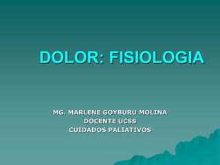 DOLOR: FISIOLOGIA
MG. MARLENE GOYBURU MOLINA
DOCENTE UCSS
CUIDADOS PALIATIVOS
 