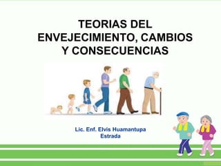 TEORIAS DEL
ENVEJECIMIENTO, CAMBIOS
Y CONSECUENCIAS
Lic. Enf. Elvis Huamantupa
Estrada
 