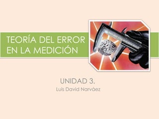 TEORÍA DEL ERROR EN LA MEDICIÓN Luis David Narváez 
UNIDAD 3. 
 