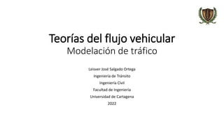 Teorías del flujo vehicular
Modelación de tráfico
Leisver José Salgado Ortega
Ingeniería de Tránsito
Ingeniería Civil
Facultad de Ingeniería
Universidad de Cartagena
2022
 