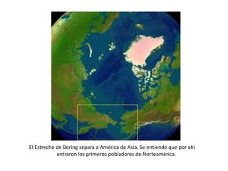 El Estrecho de Bering separa a América de Asia. Se entiende que por ahí
            entraron los primeros pobladores de Norteamérica.
 