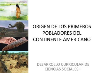 ORIGEN DE LOS PRIMEROS
    POBLADORES DEL
CONTINENTE AMERICANO



 DESARROLLO CURRICULAR DE
    CIENCIAS SOCIALES II
 