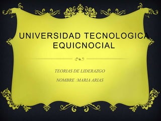 UNIVERSIDAD TECNOLOGICA
EQUICNOCIAL
TEORIAS DE LIDERAZGO
NOMBRE :MARIA ARIAS
 