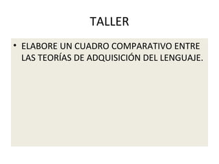 TALLER
• ELABORE UN CUADRO COMPARATIVO ENTRE
LAS TEORÍAS DE ADQUISICIÓN DEL LENGUAJE.
 