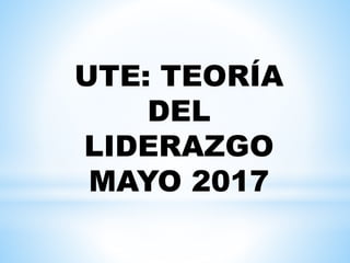 UTE: TEORÍA
DEL
LIDERAZGO
MAYO 2017
 