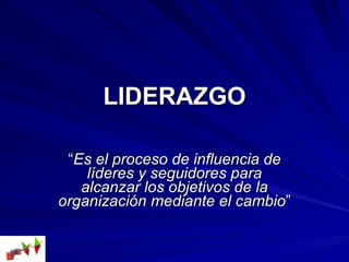 LIDERAZGO “ Es el proceso de influencia de líderes y seguidores para alcanzar los objetivos de la organización mediante el cambio ” 