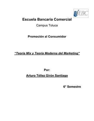 Escuela Bancaria Comercial
Campus Toluca

Promoción al Consumidor

“Teoría Mix y Teoría Moderna del Marketing”

Por:
Arturo Téllez Girón Santiago

6° Semestre

 