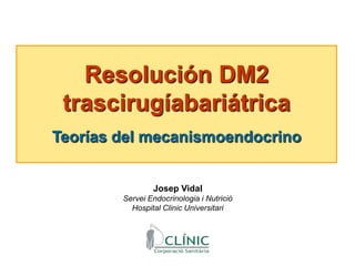 Resolución DM2 trascirugíabariátrica Teorías del mecanismoendocrino Josep Vidal  Servei Endocrinologia i Nutrició  Hospital Clinic Universitari 
