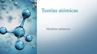 Teorías atómicas
Modelos atómicos
 