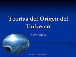 Teorías del Origen del Universo Astronomía Prof.  Elba M. Sepúlveda, MA.Ed. 