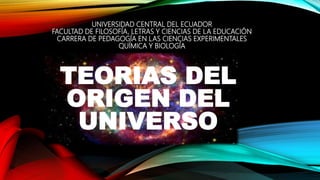 UNIVERSIDAD CENTRAL DEL ECUADOR
FACULTAD DE FILOSOFÍA, LETRAS Y CIENCIAS DE LA EDUCACIÓN
CARRERA DE PEDAGOGÍA EN LAS CIENCIAS EXPERIMENTALES
QUÍMICA Y BIOLOGÍA
TEORIAS DEL
ORIGEN DEL
UNIVERSO
 