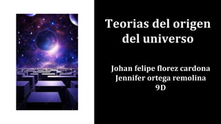 Teorias del origen
del universo
Johan felipe ﬂorez cardona
Jennifer ortega remolina
9D
 