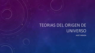 TEORIAS DEL ORIGEN DE
UNIVERSO
JASET PARADA
 