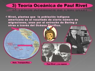 Rivet, plantea que  la población indígena americana es el resultado de cierto número de migraciones, unas por el estrecho de Bering y otras a través del Océano Pacífico. Ruta  Transpacífica Paul Rivet  y su esposa 