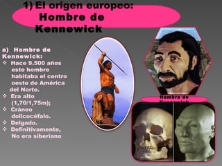 a)  Hombre de Kennewick: Hace 9.500 años este hombre habitaba el centro oeste de América del Norte.  Era alto (1,70/1,75m); Cráneo dolicocéfalo. Delgado. Definitivamente,  No era siberiano Hombre de Kennewick El origen europeo:  Hombre de Kennewick 