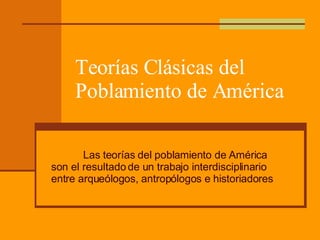 Teorías Clásicas del Poblamiento de América Las teorías del poblamiento de América son el resultado de un trabajo interdisciplinario entre arqueólogos, antropólogos e historiadores 