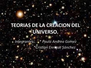 TEORIAS DE LA CREACION DEL
UNIVERSO.
Integrantes: * Paula Andrea Gomez
*Cristian Enrique Sánchez.
 