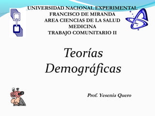UNIVERSIDAD NACIONAL EXPERIMENTAL
FRANCISCO DE MIRANDA
AREA CIENCIAS DE LA SALUD
MEDICINA
TRABAJO COMUNITARIO II
Teorías
Demográficas
Prof. Yesenia Quero
 