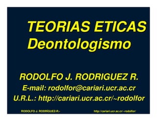 TEORIAS ETICAS
    Deontologismo

 RODOLFO J. RODRIGUEZ R.
  E-mail: rodolfor@cariari.ucr.ac.cr
U.R.L.: http://cariari.ucr.ac.cr/~rodolfor
  RODOLFO J. RODRÍGUEZ-R.-   http://cariari.ucr.ac.cr/~rodolfor/
 
