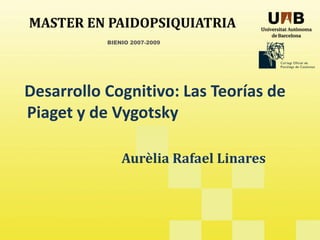 MASTER EN PAIDOPSIQUIATRIA
BIENIO 2007-2009
Desarrollo Cognitivo: Las Teorías de 
Piaget y de Vygotsky
Aurèlia Rafael Linares
2007-2009
 